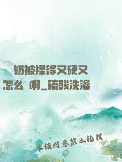 兩個奶被揉得又硬又翹怎么辦啊