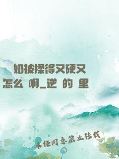 兩個奶被揉得又硬又翹怎么辦啊