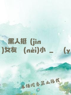 兩個黑人挺進(jìn)女友體內(nèi)小說