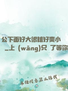 公下面好大很粗好爽小說
