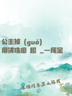 公主被國(guó)師用佛珠磨筆趣閣