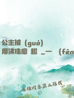 公主被國(guó)師用佛珠磨筆趣閣