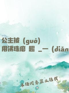 公主被國(guó)師用佛珠磨筆趣閣