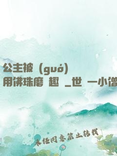 公主被國(guó)師用佛珠磨筆趣閣