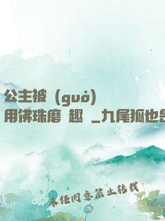 公主被國(guó)師用佛珠磨筆趣閣