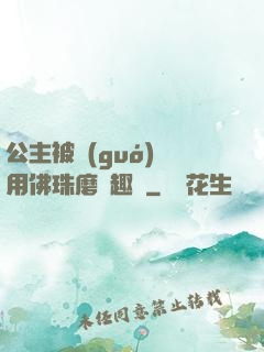 公主被國(guó)師用佛珠磨筆趣閣