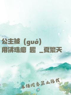 公主被國(guó)師用佛珠磨筆趣閣