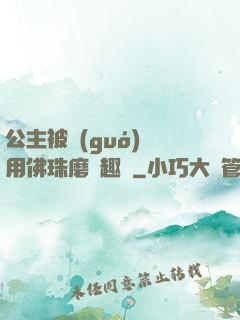 公主被國(guó)師用佛珠磨筆趣閣