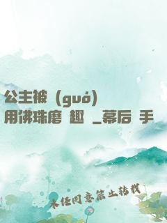 公主被國(guó)師用佛珠磨筆趣閣