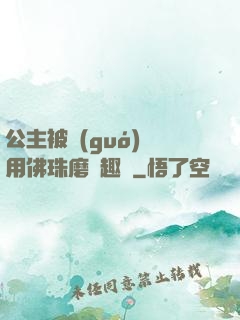 公主被國(guó)師用佛珠磨筆趣閣