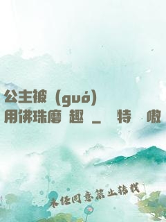 公主被國(guó)師用佛珠磨筆趣閣