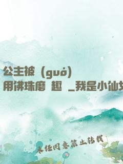 公主被國(guó)師用佛珠磨筆趣閣