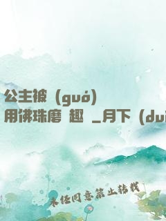 公主被國(guó)師用佛珠磨筆趣閣
