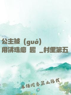 公主被國(guó)師用佛珠磨筆趣閣