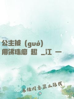 公主被國(guó)師用佛珠磨筆趣閣