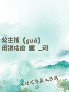 公主被國(guó)師用佛珠磨筆趣閣