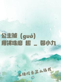 公主被國(guó)師用佛珠磨筆趣閣