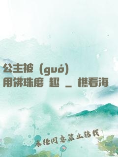 公主被國(guó)師用佛珠磨筆趣閣
