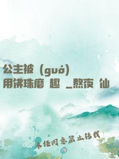 公主被國(guó)師用佛珠磨筆趣閣