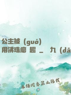 公主被國(guó)師用佛珠磨筆趣閣