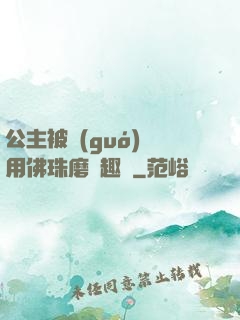 公主被國(guó)師用佛珠磨筆趣閣