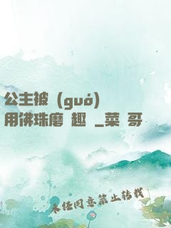 公主被國(guó)師用佛珠磨筆趣閣