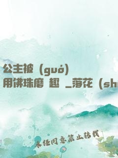 公主被國(guó)師用佛珠磨筆趣閣