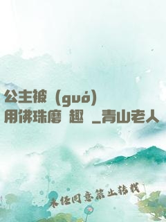 公主被國(guó)師用佛珠磨筆趣閣