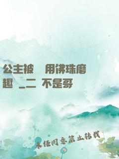 公主被國師用佛珠磨筆趣閣