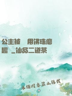 公主被國師用佛珠磨筆趣閣