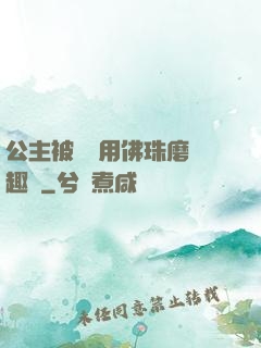 公主被國師用佛珠磨筆趣閣