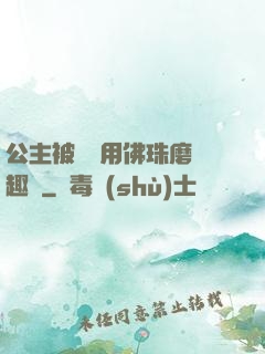 公主被國師用佛珠磨筆趣閣