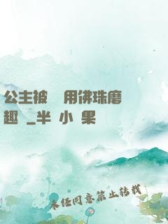 公主被國師用佛珠磨筆趣閣