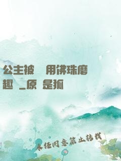 公主被國師用佛珠磨筆趣閣