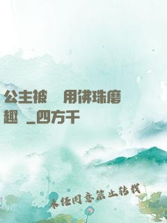 公主被國師用佛珠磨筆趣閣