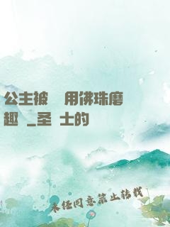 公主被國師用佛珠磨筆趣閣