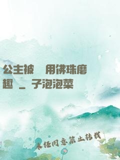 公主被國師用佛珠磨筆趣閣