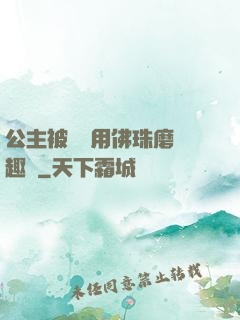 公主被國師用佛珠磨筆趣閣