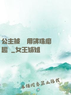 公主被國師用佛珠磨筆趣閣