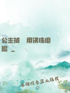 公主被國師用佛珠磨筆趣閣