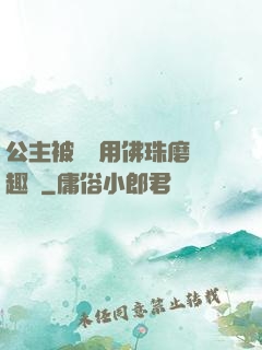 公主被國師用佛珠磨筆趣閣