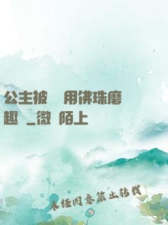 公主被國師用佛珠磨筆趣閣