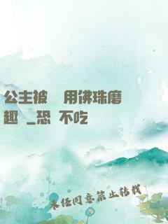 公主被國師用佛珠磨筆趣閣