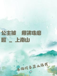 公主被國師用佛珠磨筆趣閣