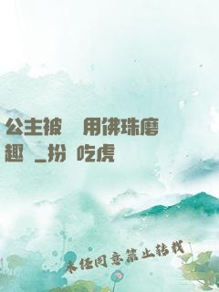 公主被國師用佛珠磨筆趣閣