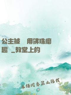 公主被國師用佛珠磨筆趣閣
