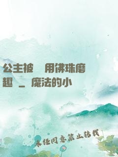 公主被國師用佛珠磨筆趣閣