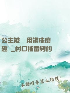 公主被國師用佛珠磨筆趣閣