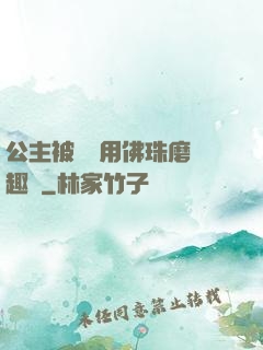 公主被國師用佛珠磨筆趣閣