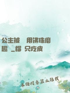 公主被國師用佛珠磨筆趣閣